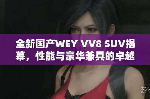 全新国产WEY VV8 SUV揭幕，性能与豪华兼具的卓越之选