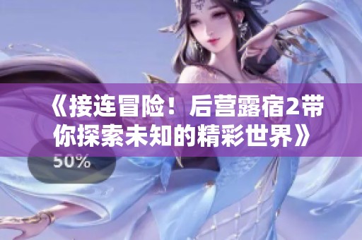《接连冒险！后营露宿2带你探索未知的精彩世界》