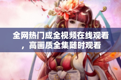 全网热门成全视频在线观看，高画质全集随时观看