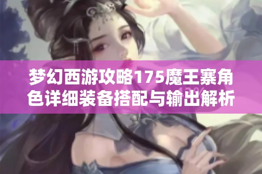 梦幻西游攻略175魔王寨角色详细装备搭配与输出解析
