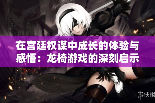 在宫廷权谋中成长的体验与感悟：龙椅游戏的深刻启示