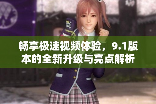 畅享极速视频体验，9.1版本的全新升级与亮点解析