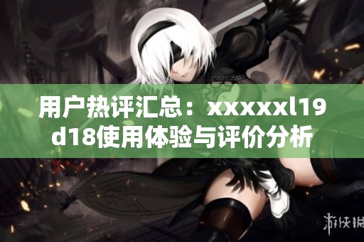 用户热评汇总：xxxxxl19d18使用体验与评价分析