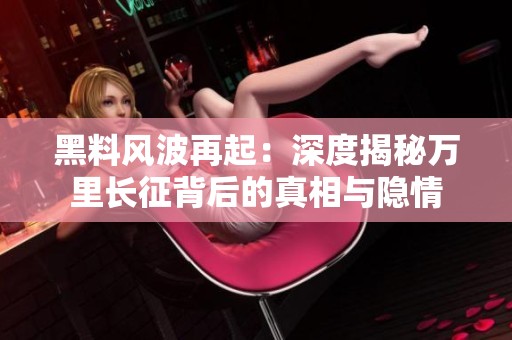 黑料风波再起：深度揭秘万里长征背后的真相与隐情