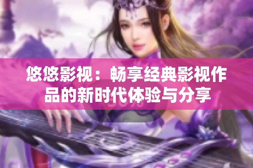 悠悠影视：畅享经典影视作品的新时代体验与分享