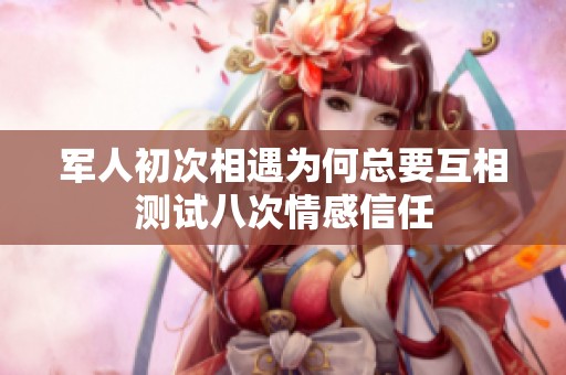 军人初次相遇为何总要互相测试八次情感信任