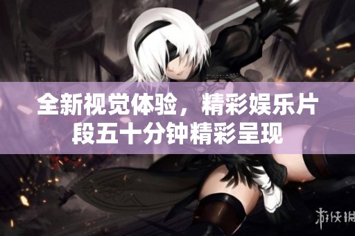 全新视觉体验，精彩娱乐片段五十分钟精彩呈现