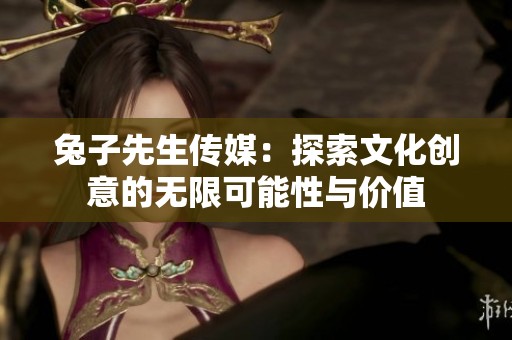 兔子先生传媒：探索文化创意的无限可能性与价值