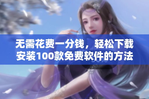 无需花费一分钱，轻松下载安装100款免费软件的方法分享