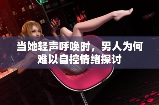 当她轻声呼唤时，男人为何难以自控情绪探讨