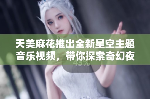 天美麻花推出全新星空主题音乐视频，带你探索奇幻夜空之旅