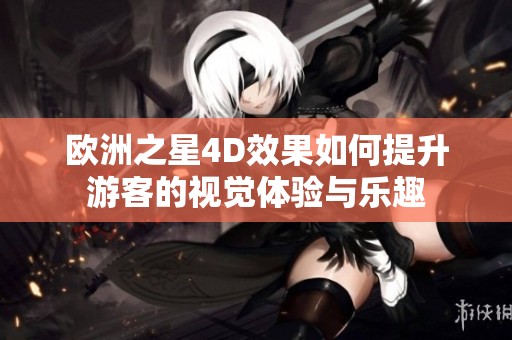 欧洲之星4D效果如何提升游客的视觉体验与乐趣