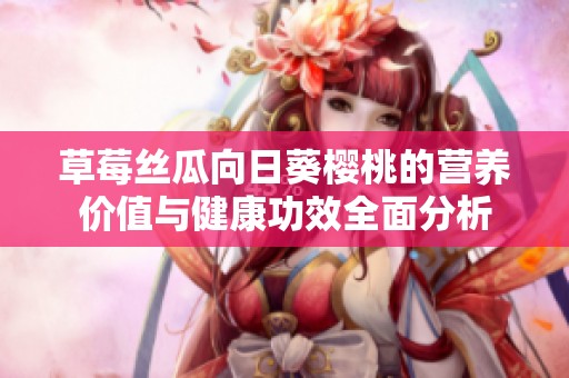 草莓丝瓜向日葵樱桃的营养价值与健康功效全面分析