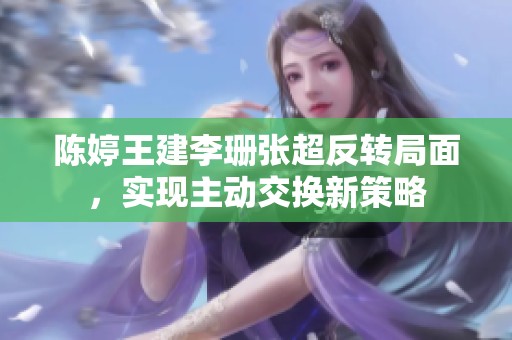 陈婷王建李珊张超反转局面，实现主动交换新策略