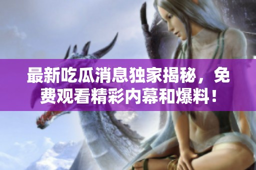 最新吃瓜消息独家揭秘，免费观看精彩内幕和爆料！