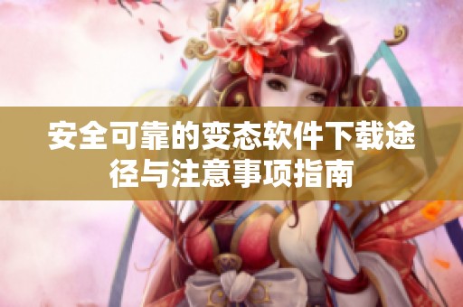 安全可靠的变态软件下载途径与注意事项指南