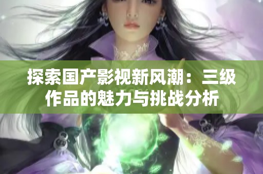 探索国产影视新风潮：三级作品的魅力与挑战分析