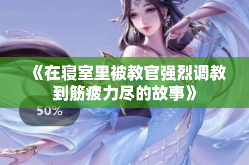 《在寝室里被教官强烈调教到筋疲力尽的故事》