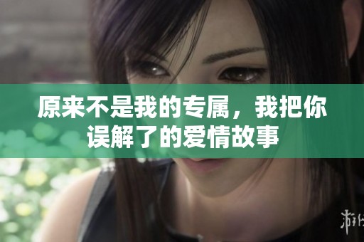 原来不是我的专属，我把你误解了的爱情故事
