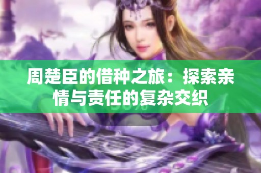 周楚臣的借种之旅：探索亲情与责任的复杂交织
