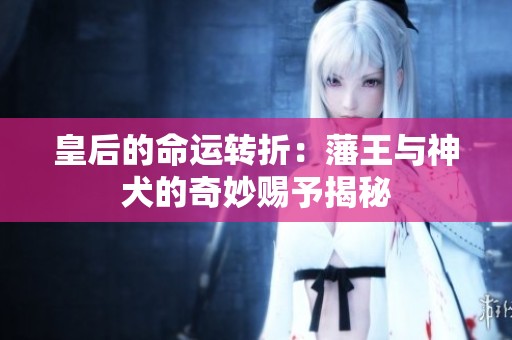 皇后的命运转折：藩王与神犬的奇妙赐予揭秘