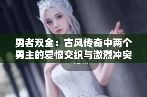 勇者双全：古风传奇中两个男主的爱恨交织与激烈冲突