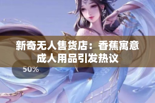 新奇无人售货店：香蕉寓意成人用品引发热议