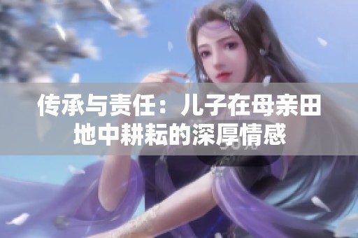传承与责任：儿子在母亲田地中耕耘的深厚情感