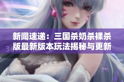 新闻速递：三国杀奶杀裸杀版最新版本玩法揭秘与更新亮点