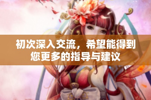 初次深入交流，希望能得到您更多的指导与建议