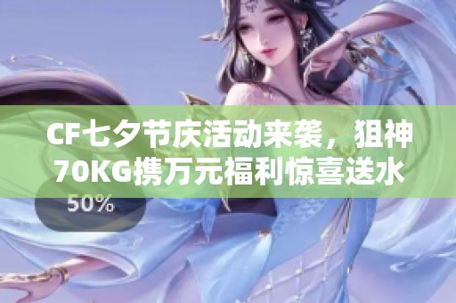 CF七夕节庆活动来袭，狙神70KG携万元福利惊喜送水友