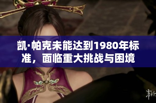 凯·帕克未能达到1980年标准，面临重大挑战与困境