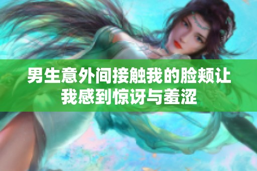 男生意外间接触我的脸颊让我感到惊讶与羞涩