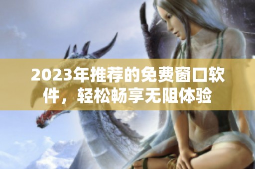 2023年推荐的免费窗口软件，轻松畅享无阻体验