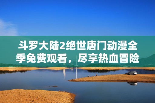 斗罗大陆2绝世唐门动漫全季免费观看，尽享热血冒险之旅