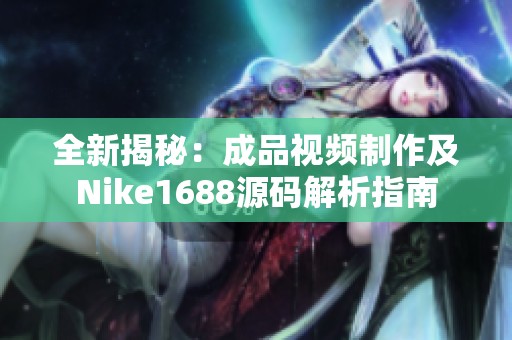 全新揭秘：成品视频制作及Nike1688源码解析指南