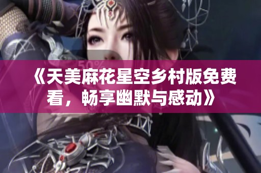 《天美麻花星空乡村版免费看，畅享幽默与感动》
