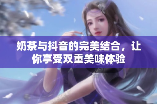 奶茶与抖音的完美结合，让你享受双重美味体验