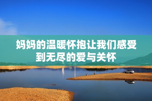 妈妈的温暖怀抱让我们感受到无尽的爱与关怀