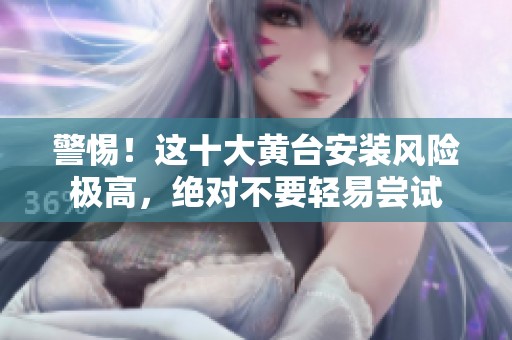 警惕！这十大黄台安装风险极高，绝对不要轻易尝试