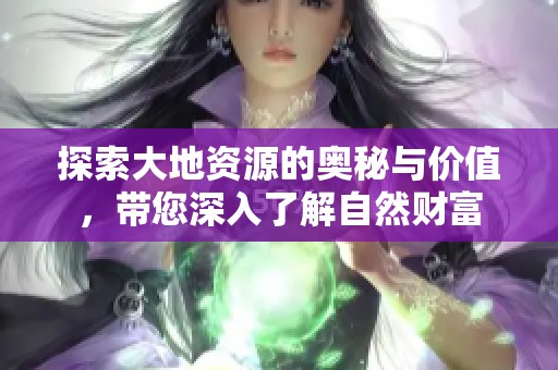 探索大地资源的奥秘与价值，带您深入了解自然财富