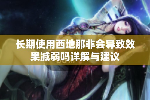 长期使用西地那非会导致效果减弱吗详解与建议