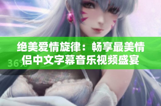 绝美爱情旋律：畅享最美情侣中文字幕音乐视频盛宴