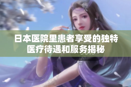日本医院里患者享受的独特医疗待遇和服务揭秘