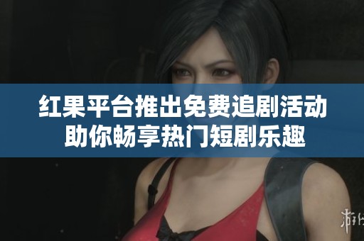 红果平台推出免费追剧活动 助你畅享热门短剧乐趣