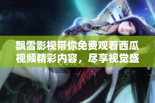 飘雪影视带你免费观看西瓜视频精彩内容，尽享视觉盛宴