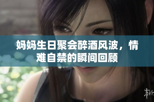 妈妈生日聚会醉酒风波，情难自禁的瞬间回顾