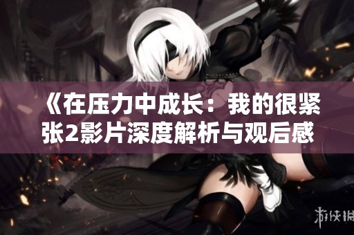 《在压力中成长：我的很紧张2影片深度解析与观后感》