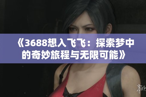 《3688想入飞飞：探索梦中的奇妙旅程与无限可能》