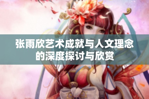 张雨欣艺术成就与人文理念的深度探讨与欣赏